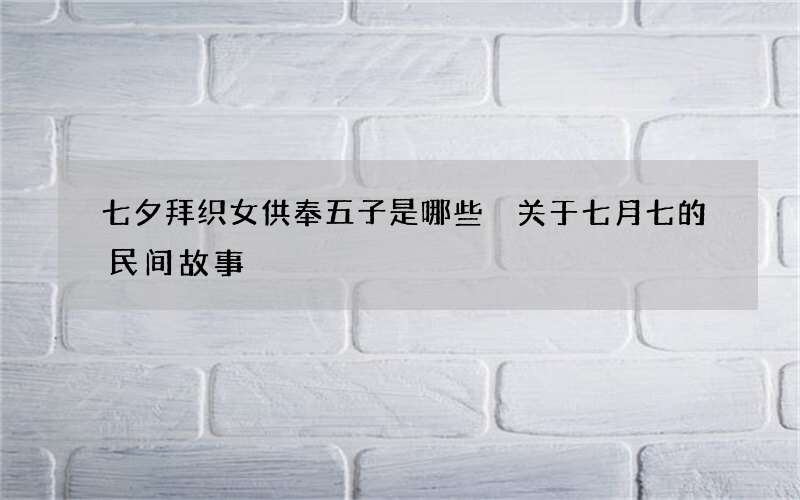 七夕拜织女供奉五子是哪些 关于七月七的民间故事